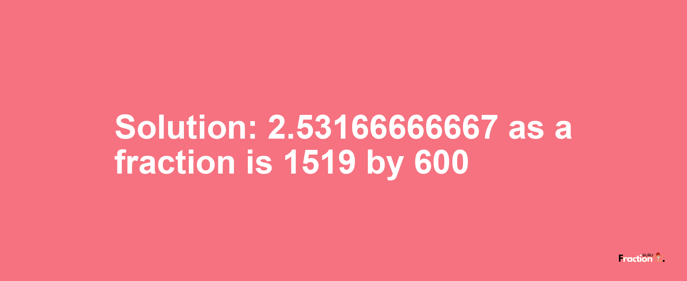 Solution:2.53166666667 as a fraction is 1519/600